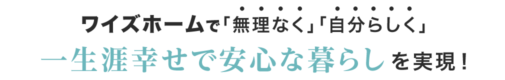 ワイズホームで「無理なく」「自分らしく」一生涯幸せで安心な暮らしを実現！